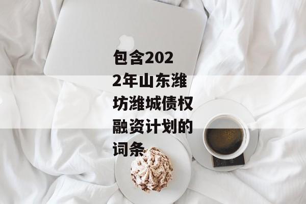 包含2022年山东潍坊潍城债权融资计划的词条-第1张图片-信托定融返点网