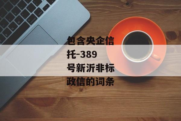 包含央企信托-389号新沂非标政信的词条