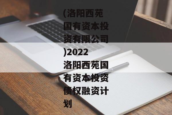 (洛阳西苑国有资本投资有限公司)2022洛阳西苑国有资本投资债权融资计划