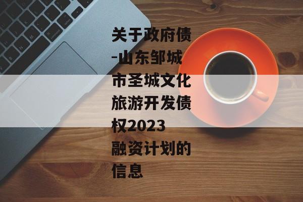 关于政府债-山东邹城市圣城文化旅游开发债权2023融资计划的信息