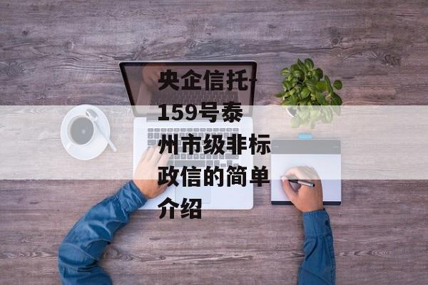 央企信托-159号泰州市级非标政信的简单介绍