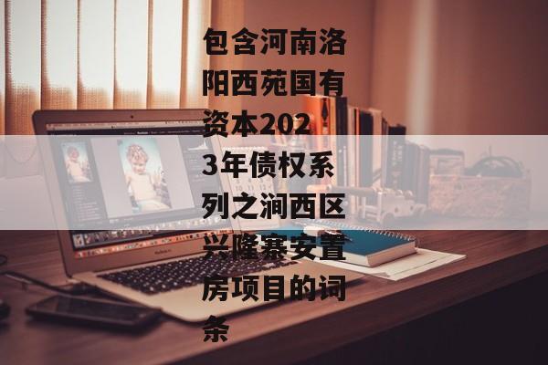 包含河南洛阳西苑国有资本2023年债权系列之涧西区兴隆寨安置房项目的词条-第1张图片-信托定融返点网