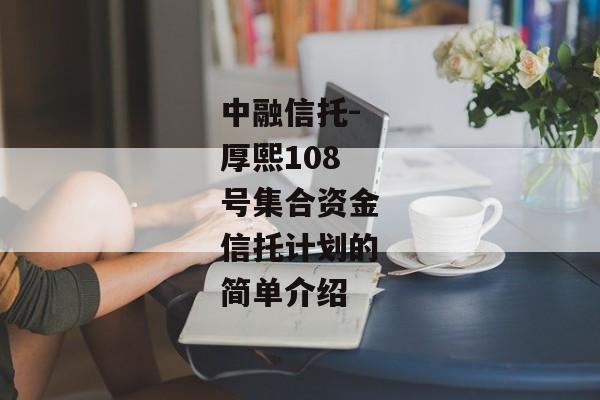 中融信托-厚熙108号集合资金信托计划的简单介绍-第1张图片-信托定融返点网