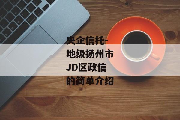 央企信托-地级扬州市JD区政信的简单介绍