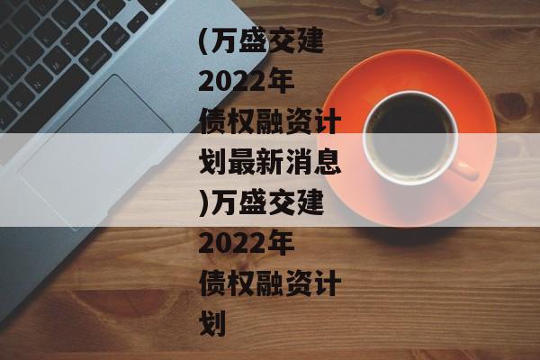 (万盛交建2022年债权融资计划最新消息)万盛交建2022年债权融资计划