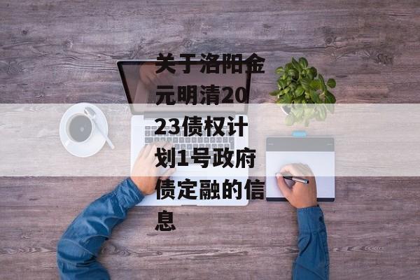 关于洛阳金元明清2023债权计划1号政府债定融的信息-第1张图片-信托定融返点网