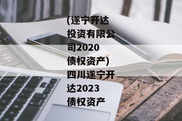 (遂宁开达投资有限公司2020债权资产)四川遂宁开达2023债权资产-第1张图片-信托定融返点网