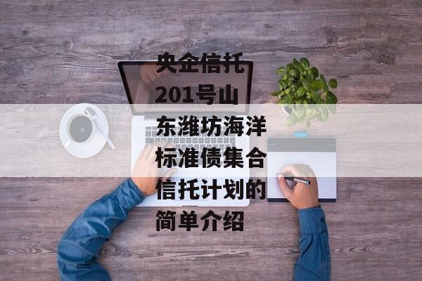 央企信托-201号山东潍坊海洋标准债集合信托计划的简单介绍-第1张图片-信托定融返点网