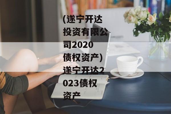 (遂宁开达投资有限公司2020债权资产)遂宁开达2023债权资产