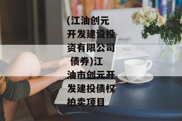 (江油创元开发建设投资有限公司 债券)江油市创元开发建投债权拍卖项目-第1张图片-信托定融返点网