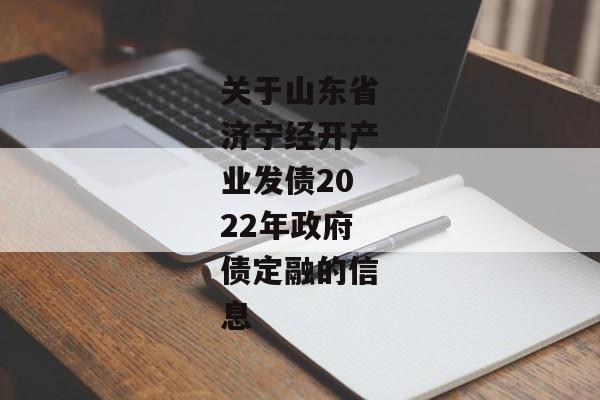 关于山东省济宁经开产业发债2022年政府债定融的信息