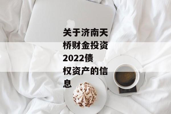 关于济南天桥财金投资2022债权资产的信息-第1张图片-信托定融返点网