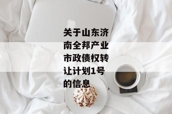 关于山东济南全邦产业市政债权转让计划1号的信息