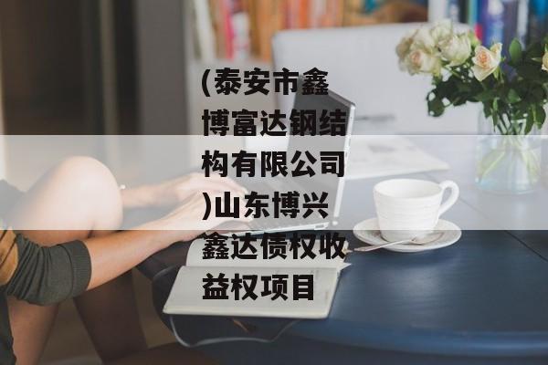 (泰安市鑫博富达钢结构有限公司)山东博兴鑫达债权收益权项目-第1张图片-信托定融返点网