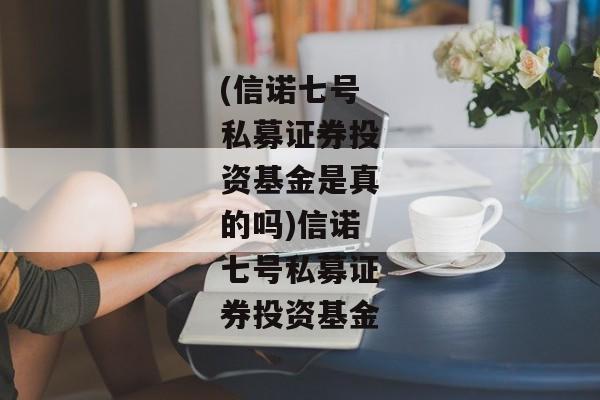 (信诺七号私募证券投资基金是真的吗)信诺七号私募证券投资基金