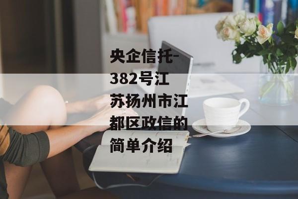 央企信托-382号江苏扬州市江都区政信的简单介绍