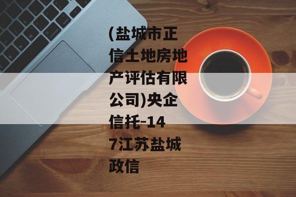 (盐城市正信土地房地产评估有限公司)央企信托-147江苏盐城政信-第1张图片-信托定融返点网