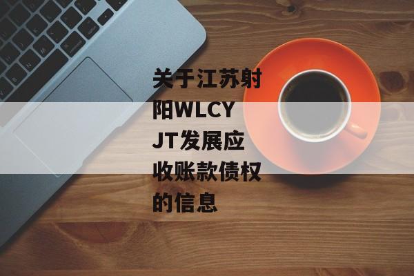 关于江苏射阳WLCYJT发展应收账款债权的信息-第1张图片-信托定融返点网