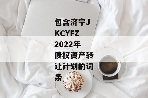 包含济宁JKCYFZ2022年债权资产转让计划的词条