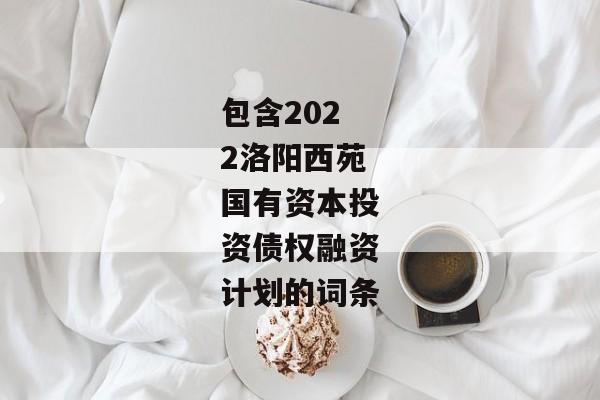 包含2022洛阳西苑国有资本投资债权融资计划的词条-第1张图片-信托定融返点网