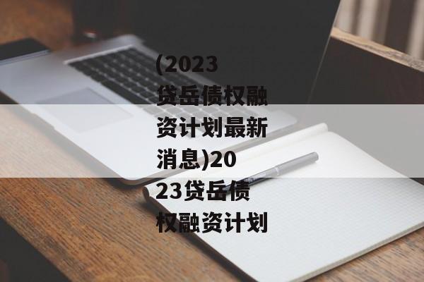 (2023贷岳债权融资计划最新消息)2023贷岳债权融资计划