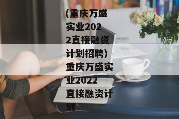 (重庆万盛实业2022直接融资计划招聘)重庆万盛实业2022直接融资计划-第1张图片-信托定融返点网