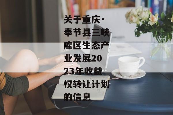 关于重庆·奉节县三峡库区生态产业发展2023年收益权转让计划的信息-第1张图片-信托定融返点网