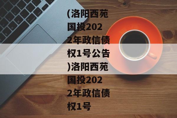 (洛阳西苑国投2022年政信债权1号公告)洛阳西苑国投2022年政信债权1号