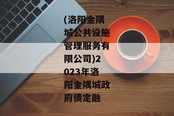 (洛阳金隅城公共设施管理服务有限公司)2023年洛阳金隅城政府债定融-第1张图片-信托定融返点网