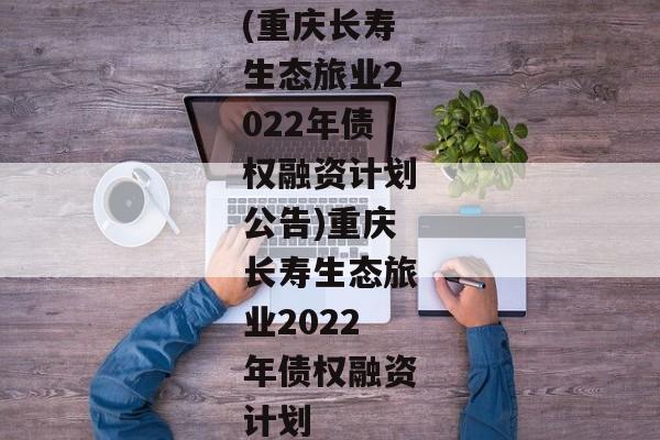 (重庆长寿生态旅业2022年债权融资计划公告)重庆长寿生态旅业2022年债权融资计划-第1张图片-信托定融返点网