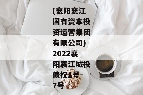 (襄阳襄江国有资本投资运营集团有限公司)2022襄阳襄江城投债权1号-7号-第1张图片-信托定融返点网