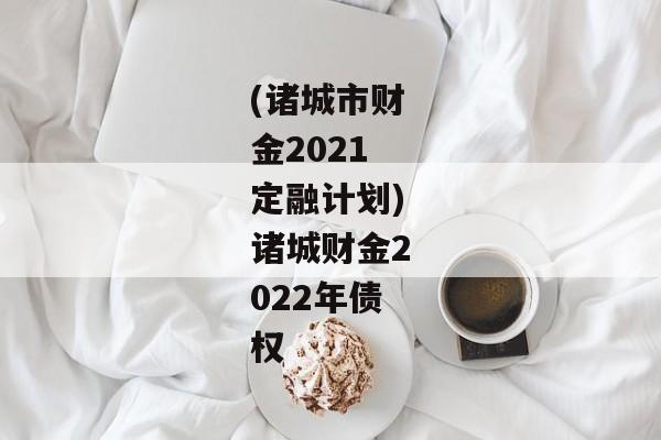 (诸城市财金2021定融计划)诸城财金2022年债权