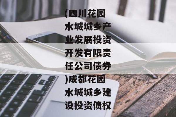 (四川花园水城城乡产业发展投资开发有限责任公司债券)成都花园水城城乡建设投资债权