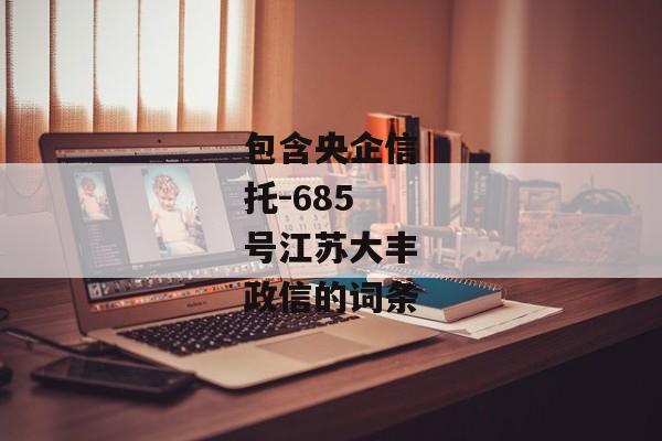 包含央企信托-685号江苏大丰政信的词条