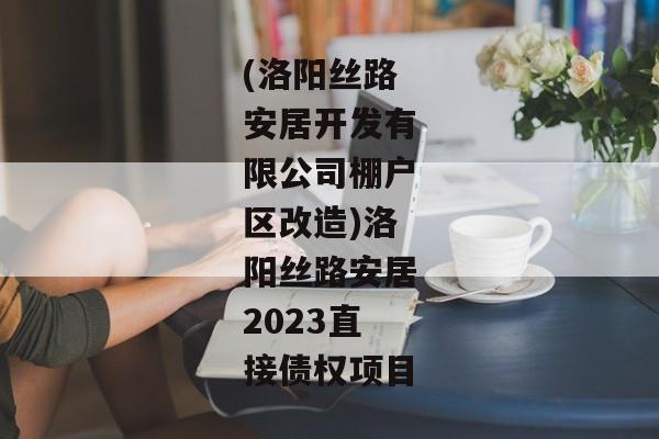 (洛阳丝路安居开发有限公司棚户区改造)洛阳丝路安居2023直接债权项目