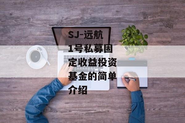 SJ-远航1号私募固定收益投资基金的简单介绍