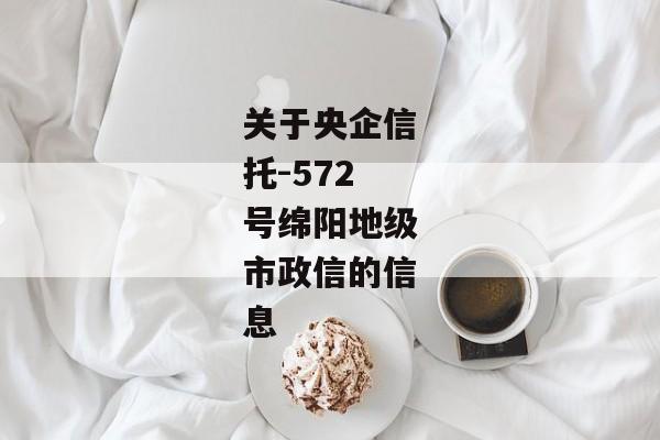 关于央企信托-572号绵阳地级市政信的信息