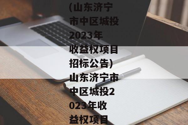 (山东济宁市中区城投2023年收益权项目招标公告)山东济宁市中区城投2023年收益权项目