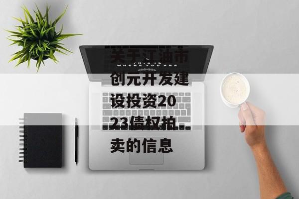 关于江油市创元开发建设投资2023债权拍卖的信息-第1张图片-信托定融返点网