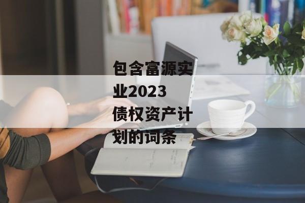 包含富源实业2023债权资产计划的词条-第1张图片-信托定融返点网