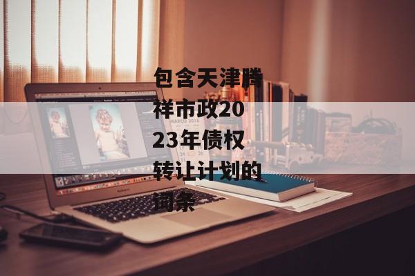 包含天津腾祥市政2023年债权转让计划的词条-第1张图片-信托定融返点网