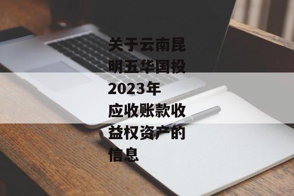 关于云南昆明五华国投2023年应收账款收益权资产的信息-第1张图片-信托定融返点网