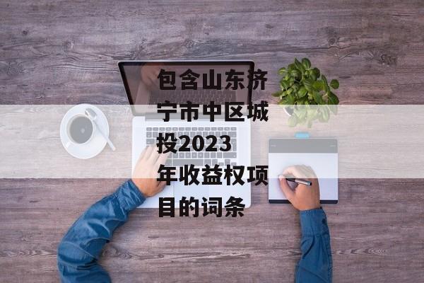 包含山东济宁市中区城投2023年收益权项目的词条-第1张图片-信托定融返点网