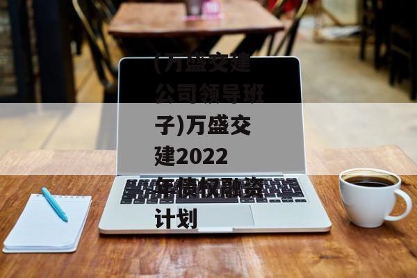 (万盛交建公司领导班子)万盛交建2022年债权融资计划