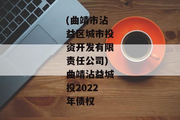 (曲靖市沾益区城市投资开发有限责任公司)曲靖沾益城投2022年债权