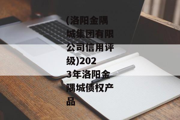 (洛阳金隅城集团有限公司信用评级)2023年洛阳金隅城债权产品