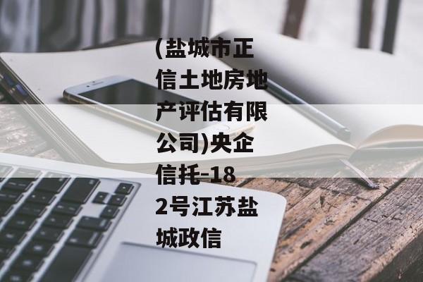 (盐城市正信土地房地产评估有限公司)央企信托-182号江苏盐城政信