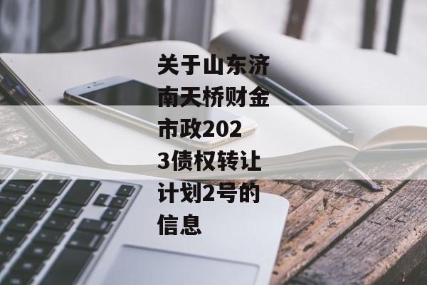 关于山东济南天桥财金市政2023债权转让计划2号的信息-第1张图片-信托定融返点网