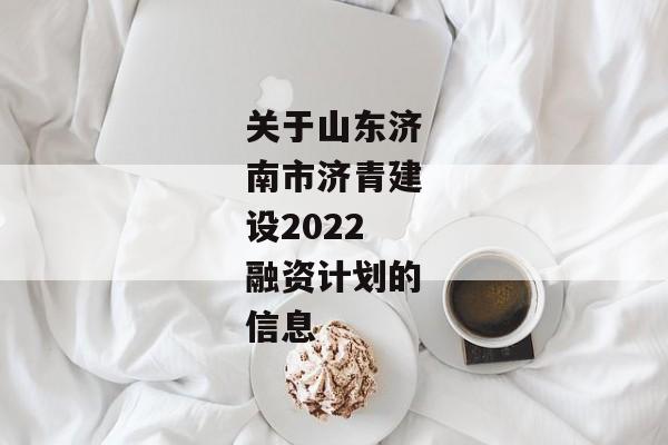 关于山东济南市济青建设2022融资计划的信息