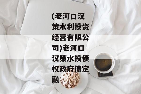 (老河口汉策水利投资经营有限公司)老河口汉策水投债权政府债定融-第1张图片-信托定融返点网